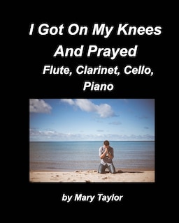 Front cover_I Got Down On My Knees And Prayed Flute, Clarinet, Cello, Piano