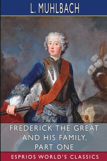 Frederick the Great and His Family, Part One (Esprios Classics): Translated from German by Mrs. Chapman Coleman and Her Daughters