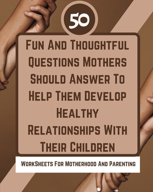 Front cover_50 Fun And Thoughtful Questions Mothers Should Answer To Help Them Develop Healthy Relationships With Their Children