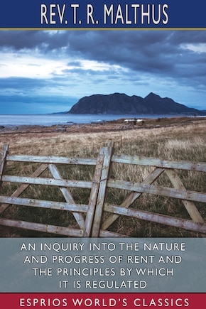 An Inquiry into the Nature and Progress of Rent and the Principles by Which it is Regulated (Esprios Classics)