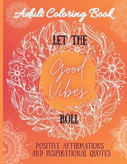 Adult Coloring Book: Let The Good Vibes Roll: Positive Affirmations And Inspirational Quotes