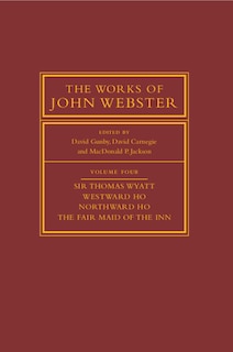 Front cover_The Works Of John Webster: Volume 4, Sir Thomas Wyatt, Westward Ho, Northward Ho, The Fair Maid Of The Inn