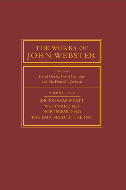 Front cover_The Works Of John Webster: Volume 4, Sir Thomas Wyatt, Westward Ho, Northward Ho, The Fair Maid Of The Inn