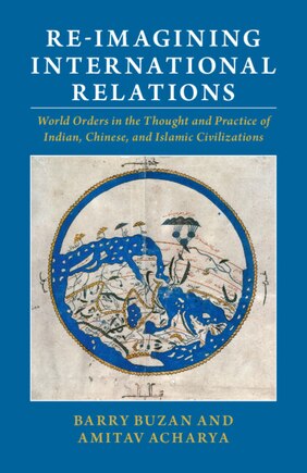 Re-imagining International Relations: World Orders In The Thought And Practice Of Indian, Chinese, And Islamic Civilizations