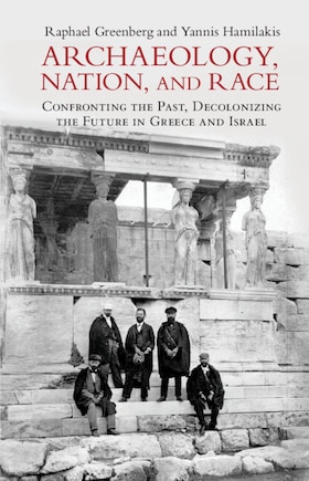 Archaeology, Nation, And Race: Confronting The Past, Decolonizing The Future In Greece And Israel