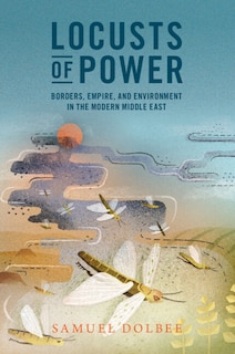 Locusts of Power: Borders, Empire, and Environment in the Modern Middle East