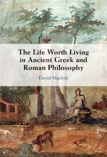 Front cover_The Life Worth Living in Ancient Greek and Roman Philosophy