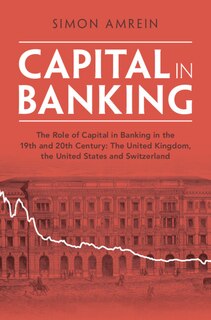 Capital in Banking: The Role of Capital in Banking in the 19th and 20th Century: The United Kingdom, the United States and Switzerland