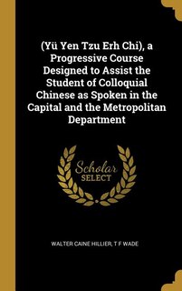 (Yü Yen Tzu Erh Chi), a Progressive Course Designed to Assist the Student of Colloquial Chinese as Spoken in the Capital and the Metropolitan Department
