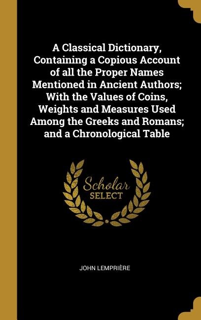 Front cover_A Classical Dictionary, Containing a Copious Account of all the Proper Names Mentioned in Ancient Authors; With the Values of Coins, Weights and Measures Used Among the Greeks and Romans; and a Chronological Table