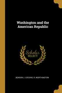 Washington and the American Republic by Benson J. Lossing