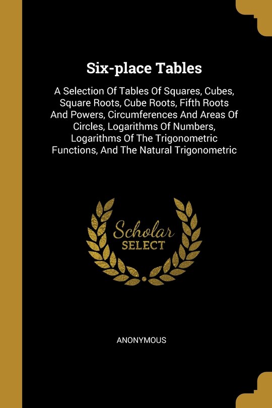 Six-place Tables: A Selection Of Tables Of Squares, Cubes, Square Roots ...
