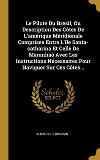 Front cover_Le Pilote Du Brésil, Ou Description Des Côtes De L'amérique Méridionale Comprises Entre L'île Santa-catharina Et Celle De Maranhaô Avec Les Instructions Nécessaires Pour Naviguer Sur Ces Côtes...