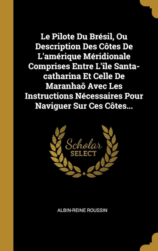 Front cover_Le Pilote Du Brésil, Ou Description Des Côtes De L'amérique Méridionale Comprises Entre L'île Santa-catharina Et Celle De Maranhaô Avec Les Instructions Nécessaires Pour Naviguer Sur Ces Côtes...