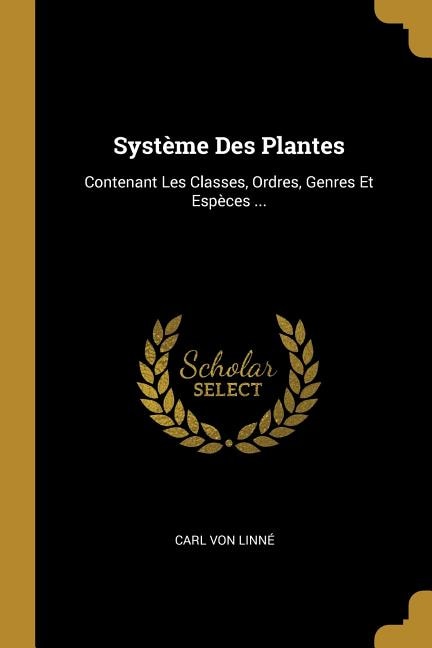 Système Des Plantes: Contenant Les Classes, Ordres, Genres Et Espèces ...