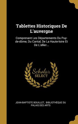 Tablettes Historiques De L'auvergne: Comprenant Les Départements Du Puy-de-dôme, Du Cantal, De La Haute-loire Et De L'allier...