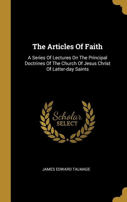 The Articles Of Faith: A Series Of Lectures On The Principal Doctrines Of The Church Of Jesus Christ Of Latter-day Saints