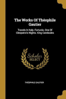 The Works Of Théophile Gautier: Travels In Italy. Fortunio. One Of Cleopatra's Nights. King Candaules