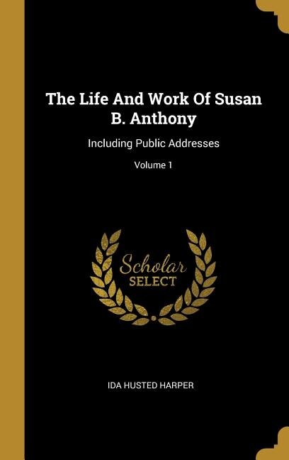 The Life And Work Of Susan B. Anthony: Including Public Addresses; Volume 1