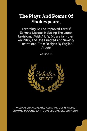 The Plays And Poems Of Shakespeare,: According To The Improved Text Of Edmund Malone, Including The Latest Revisions,: With A Life, Glossarial Notes, An Index, And One Hundred And Seventy Illustrations, From Designs By English Artists; Volume 13