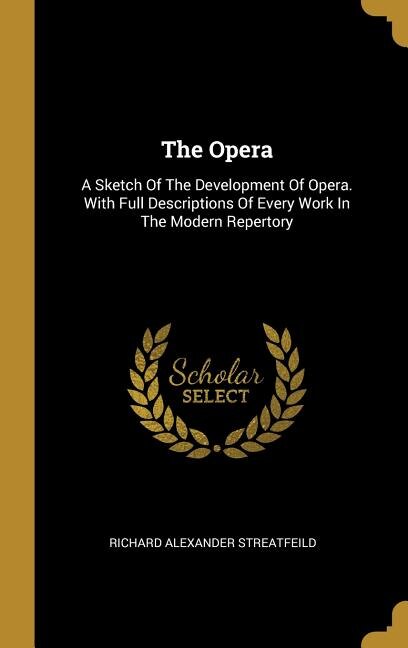 The Opera: A Sketch Of The Development Of Opera. With Full Descriptions Of Every Work In The Modern Repertory