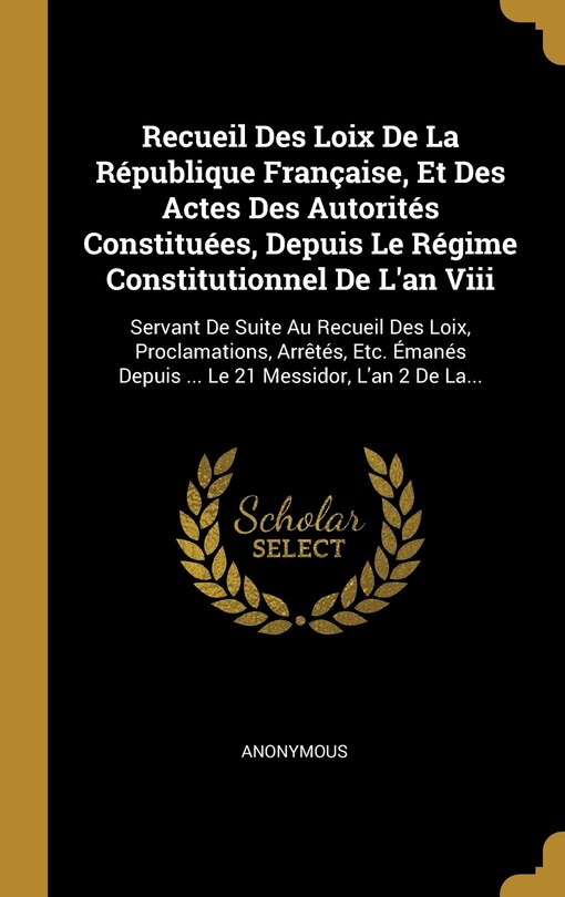 Front cover_Recueil Des Loix De La République Française, Et Des Actes Des Autorités Constituées, Depuis Le Régime Constitutionnel De L'an Viii