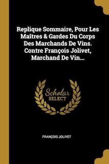 Couverture_Replique Sommaire, Pour Les Maîtres & Gardes Du Corps Des Marchands De Vins. Contre François Jolivet, Marchand De Vin...