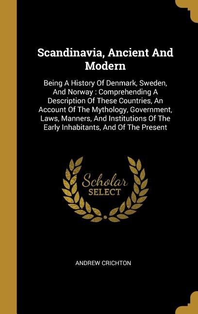 Scandinavia, Ancient And Modern: Being A History Of Denmark, Sweden, And Norway : Comprehending A Description Of These Countries, An