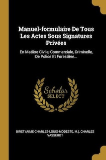 Manuel-formulaire De Tous Les Actes Sous Signatures Privées: En Matière Civile, Commerciale, Criminelle, De Police Et Forestière...