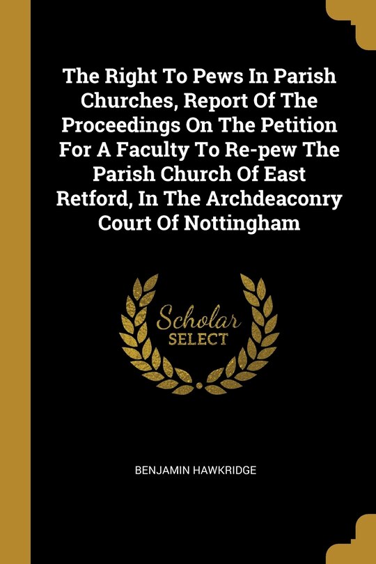 Front cover_The Right To Pews In Parish Churches, Report Of The Proceedings On The Petition For A Faculty To Re-pew The Parish Church Of East Retford, In The Archdeaconry Court Of Nottingham