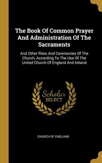 The Book Of Common Prayer And Administration Of The Sacraments: And Other Rites And Ceremonies Of The Church, According To The Use Of The United Church Of England