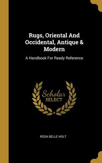 Rugs, Oriental And Occidental, Antique & Modern: A Handbook For Ready Reference