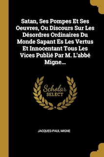 Couverture_Satan, Ses Pompes Et Ses Oeuvres, Ou Discours Sur Les Désordres Ordinaires Du Monde Sapant Es Les Vertus Et Innocentant Tous Les Vices Publié Par M. L'abbé Migne...