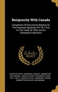 Reciprocity With Canada: Compilation Of Documents Relating To The Proposed Agreement Of 1911 And To The Treaty Of 1854, And