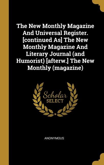 The New Monthly Magazine And Universal Register. [continued As] The New Monthly Magazine And Literary Journal (and Humorist) [afterw.] The New Monthly (magazine)