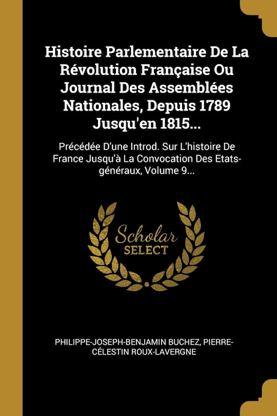 Histoire Parlementaire De La Révolution Française Ou Journal Des Assemblées Nationales, Depuis 1789 Jusqu'en 1815...: Précédée D'une Introd. Sur L'histoire De France Jusqu'à La Convocation Des Etats-généraux, Volume 9...