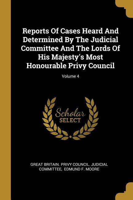 Reports Of Cases Heard And Determined By The Judicial Committee And The Lords Of His Majesty's Most Honourable Privy Council; Volume 4