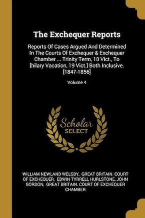 The Exchequer Reports: Reports Of Cases Argued And Determined In The Courts Of Exchequer & Exchequer Chamber ... Trinity T