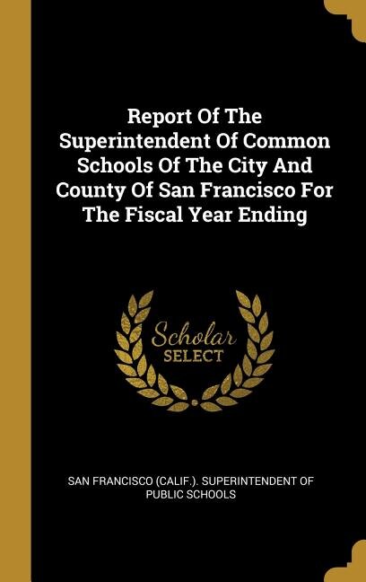 Front cover_Report Of The Superintendent Of Common Schools Of The City And County Of San Francisco For The Fiscal Year Ending