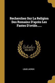 Recherches Sur La Religion Des Romains D'après Les Fastes D'ovide......