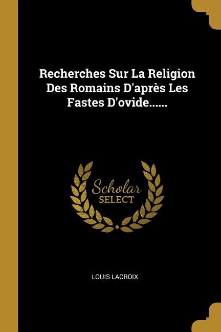 Recherches Sur La Religion Des Romains D'après Les Fastes D'ovide......