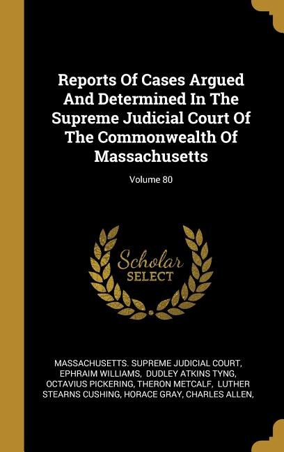 Reports Of Cases Argued And Determined In The Supreme Judicial Court Of The Commonwealth Of Massachusetts; Volume 80