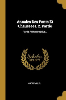 Annales Des Ponts Et Chaussees. 2. Partie: Partie Administrative...