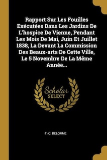 Rapport Sur Les Fouilles Exécutées Dans Les Jardins De L'hospice De Vienne, Pendant Les Mois De Mai, Juin Et Juillet 1838, La Devant La Commission Des Beaux-arts De Cette Ville, Le 5 Novembre De La Même Année...