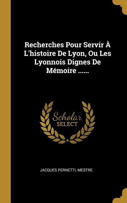 Recherches Pour Servir À L'histoire De Lyon, Ou Les Lyonnois Dignes De Mémoire ......