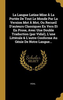 La Langue Latine Mise À La Portée De Tout Le Monde Par La Version Mot À Mot, Ou Recueil D'auteurs Classiques En Vers Et En Prose, Avec Une Double Traduction (par Vidal), L'une Littérale & L'autre Conforme Au Génie De Notre Langue...