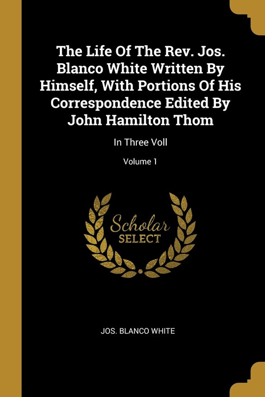 Front cover_The Life Of The Rev. Jos. Blanco White Written By Himself, With Portions Of His Correspondence Edited By John Hamilton Thom