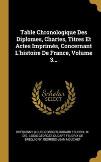 Table Chronologique Des Diplomes, Chartes, Titres Et Actes Imprimés, Concernant L'histoire De France, Volume 3...