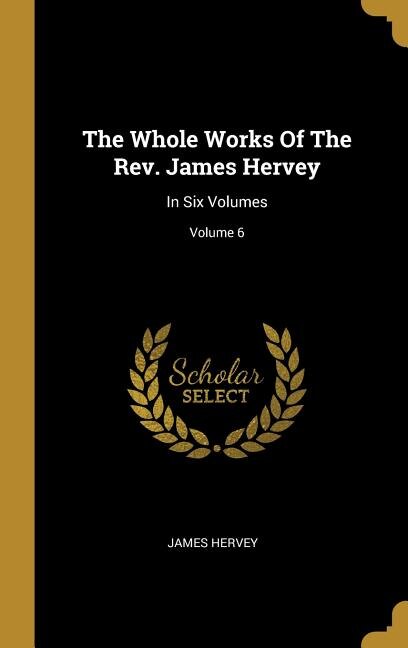 The Whole Works Of The Rev. James Hervey: In Six Volumes; Volume 6