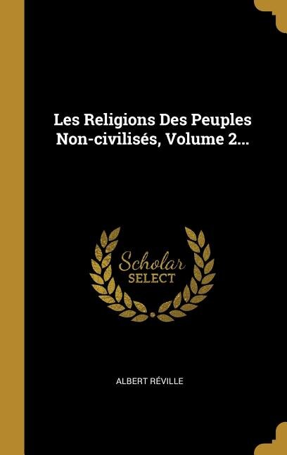 Les Religions Des Peuples Non-civilisés, Volume 2...